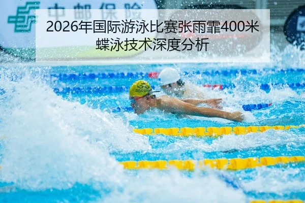 2026年国际游泳比赛张雨霏400米蝶泳技术深度分析