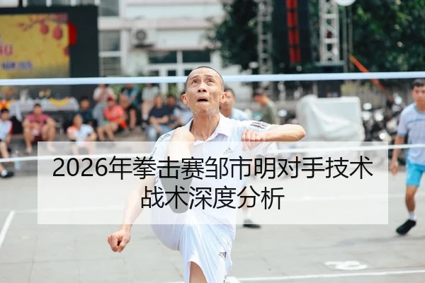 2026年拳击赛邹市明对手技术战术深度分析