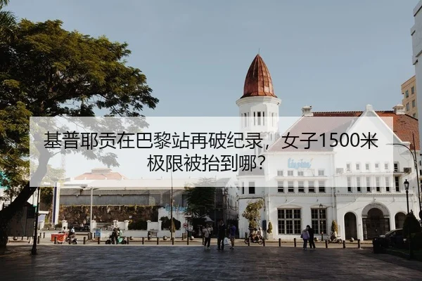 基普耶贡在巴黎站再破纪录，女子1500米极限被抬到哪？