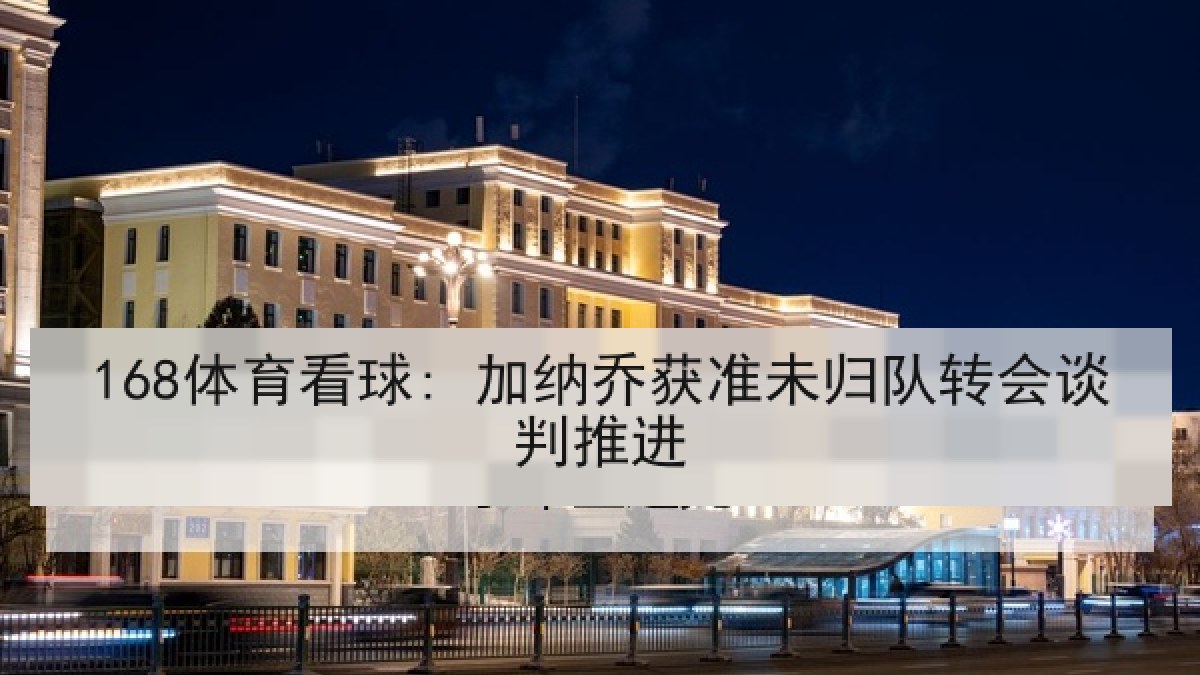 168体育看球: 加纳乔获准未归队转会谈判推进