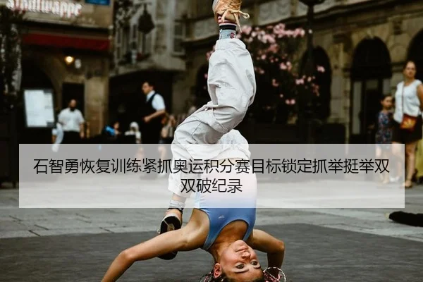 石智勇恢复训练紧抓奥运积分赛目标锁定抓举挺举双双破纪录