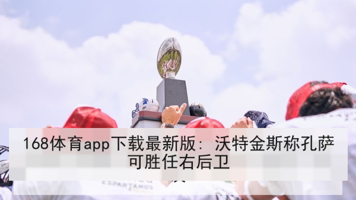 168体育app下载最新版: 沃特金斯称孔萨可胜任右后卫