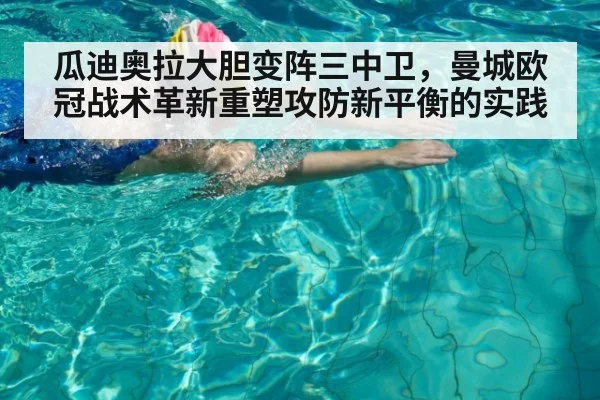 瓜迪奥拉大胆变阵三中卫，曼城欧冠战术革新重塑攻防新平衡的实践