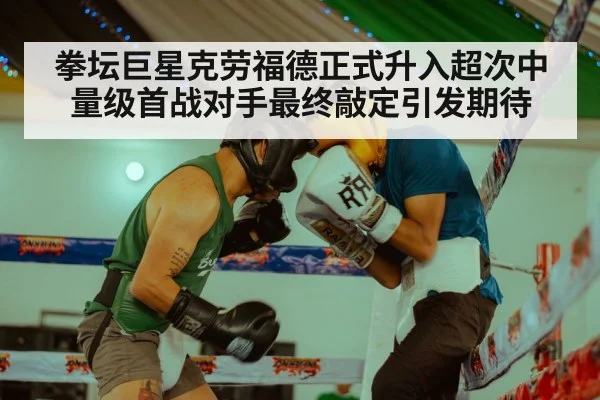 拳坛巨星克劳福德正式升入超次中量级首战对手最终敲定引发期待