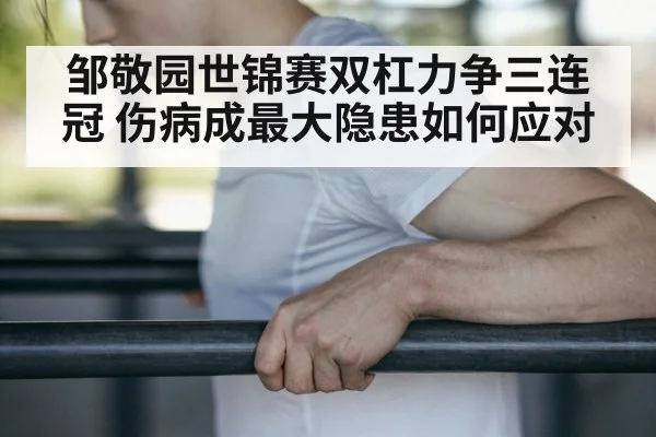 邹敬园世锦赛双杠力争三连冠 伤病成最大隐患如何应对