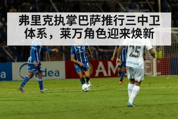 弗里克执掌巴萨推行三中卫体系，莱万角色迎来焕新