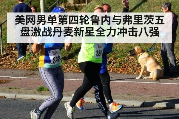 美网男单第四轮鲁内与弗里茨五盘激战丹麦新星全力冲击八强